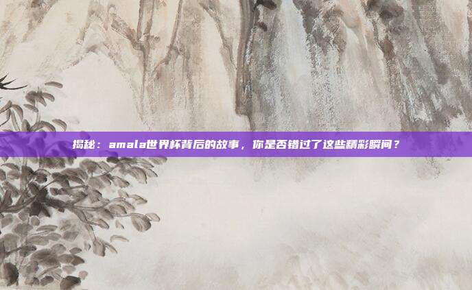 揭秘：amala世界杯背后的故事，你是否错过了这些精彩瞬间？