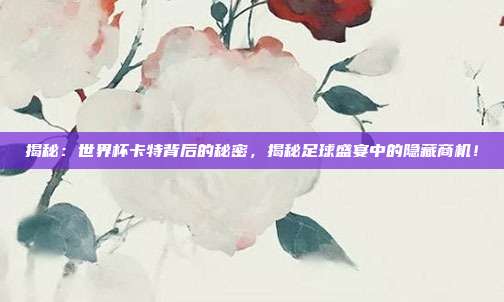 揭秘:世界杯卡特背后的秘密,揭秘足球盛宴中的隐藏商机!