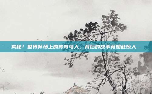 揭秘！世界杯场上的传奇鸟人，背后的故事竟如此惊人...