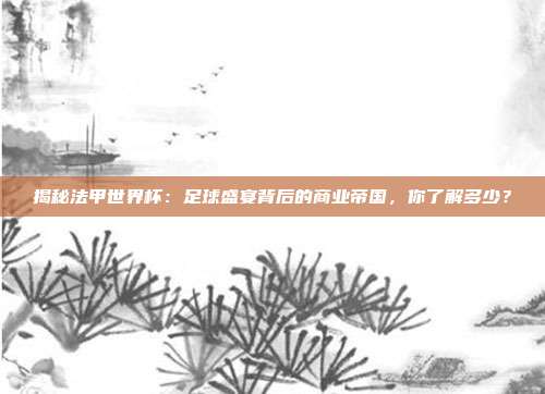 揭秘法甲世界杯：足球盛宴背后的商业帝国，你了解多少？