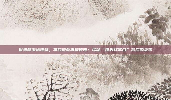 世界杯激情燃烧，李白诗意再续传奇：揭秘“世界杯李白”背后的故事