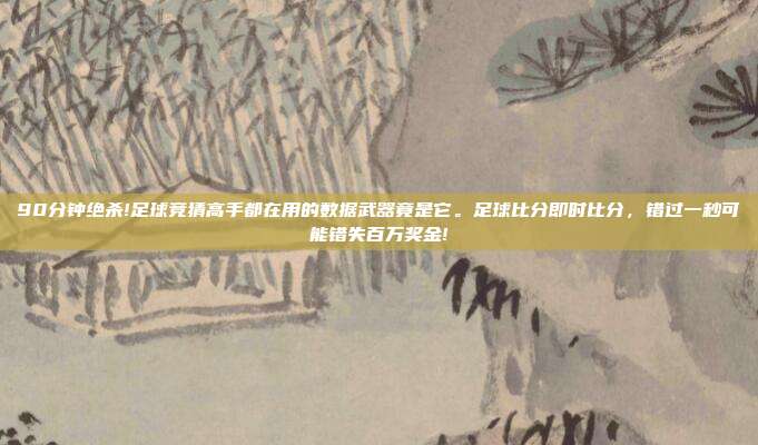 90分钟绝杀!足球竞猜高手都在用的数据武器竟是它。足球比分即时比分，错过一秒可能错失百万奖金!