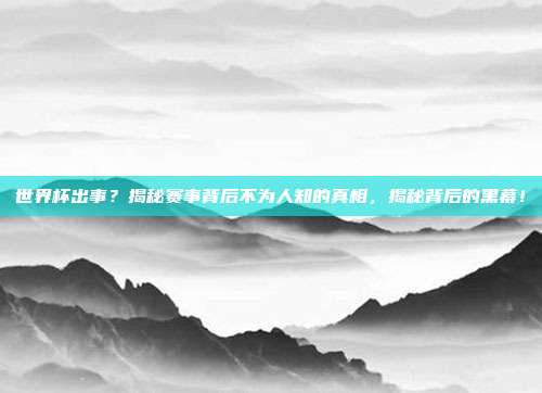 世界杯出事?揭秘赛事背后不为人知的真相,揭秘背后的黑幕!