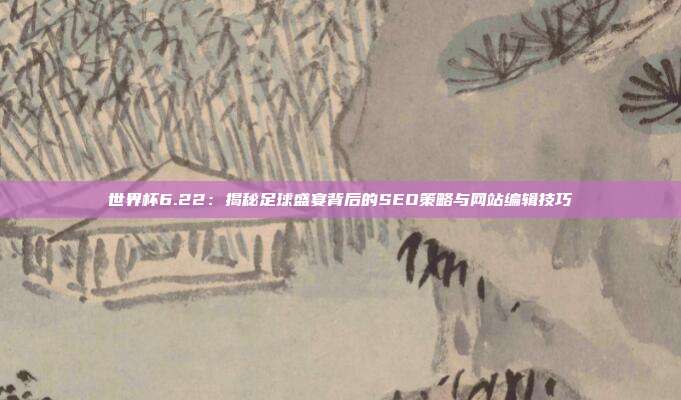 世界杯6.22:揭秘足球盛宴背后的SEO策略与网站编辑技巧