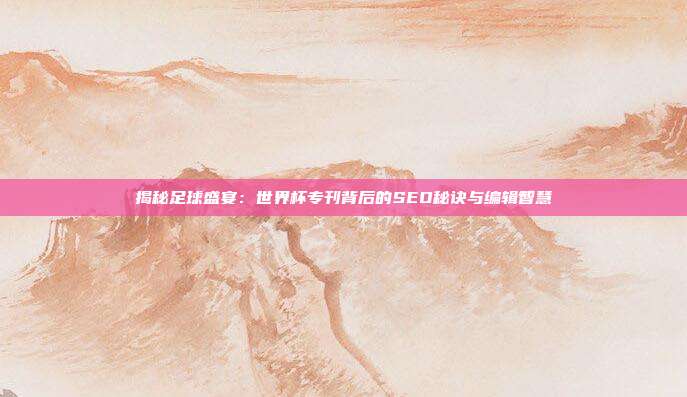 揭秘足球盛宴：世界杯专刊背后的SEO秘诀与编辑智慧