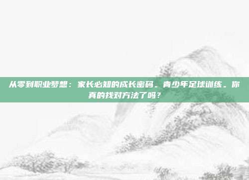 从零到职业梦想：家长必知的成长密码。青少年足球训练。你真的找对方法了吗？
