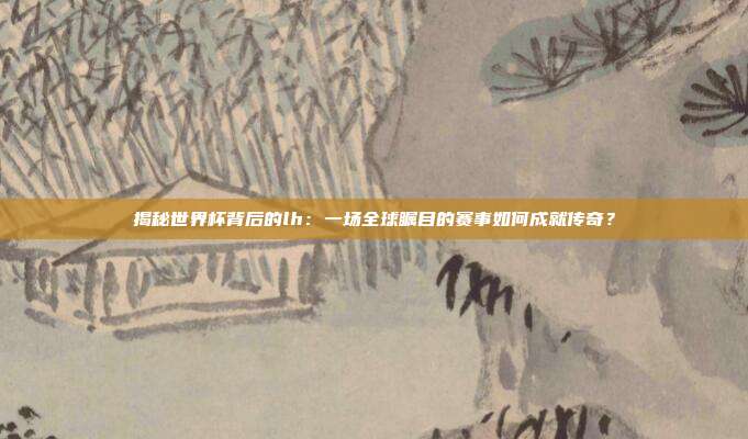 揭秘世界杯背后的lh：一场全球瞩目的赛事如何成就传奇？