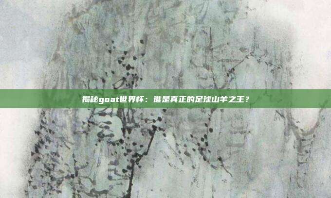 揭秘goat世界杯:谁是真正的足球山羊之王?