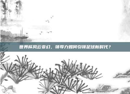 世界杯风云变幻,领导力如何引领足球新时代?