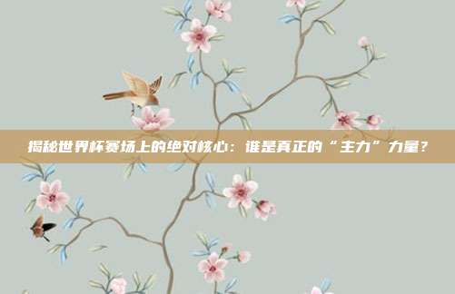 揭秘世界杯赛场上的绝对核心：谁是真正的“主力”力量？