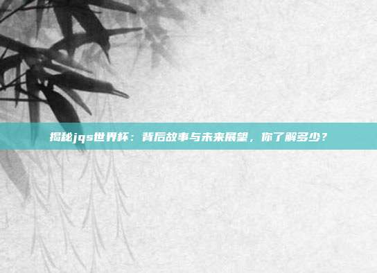 揭秘jqs世界杯：背后故事与未来展望，你了解多少？