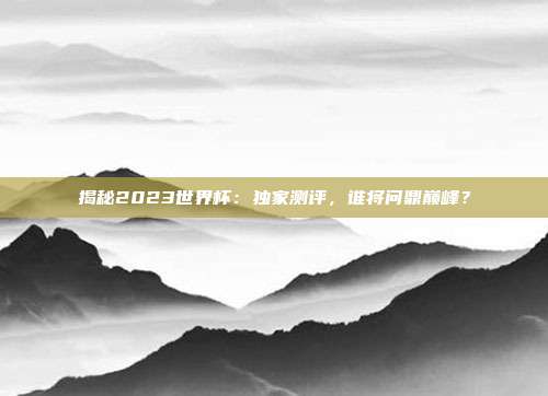 揭秘2023世界杯：独家测评，谁将问鼎巅峰？