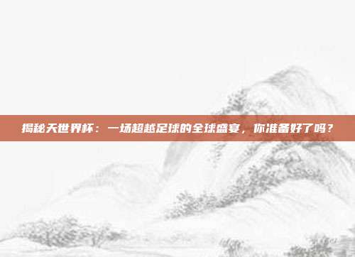 揭秘天世界杯:一场超越足球的全球盛宴,你准备好了吗?