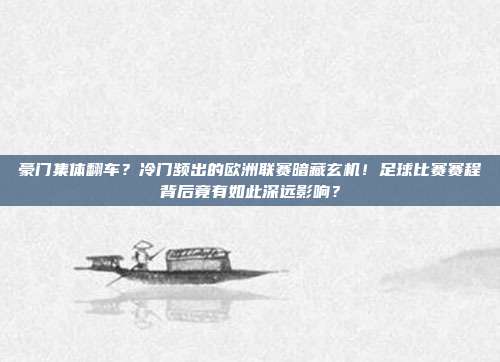 豪门集体翻车？冷门频出的欧洲联赛暗藏玄机！足球比赛赛程背后竟有如此深远影响？