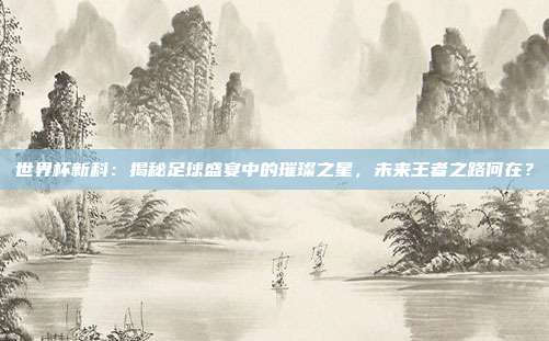 世界杯新科：揭秘足球盛宴中的璀璨之星，未来王者之路何在？
