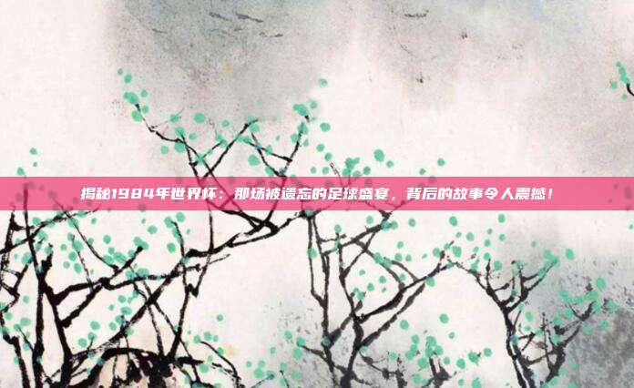 揭秘1984年世界杯：那场被遗忘的足球盛宴，背后的故事令人震撼！