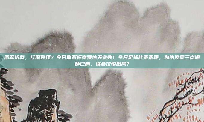 蓝军折戟，红魔登顶？今日联赛杯竟藏惊天变数！今日足球比赛赛程，你的凌晨三点闹钟已响，谁会饮恨出局？