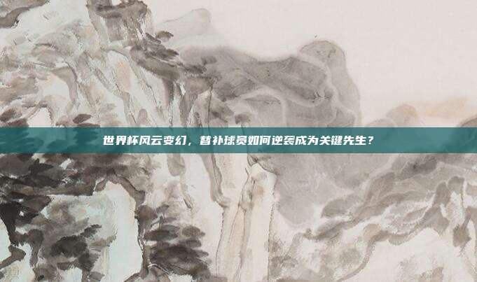世界杯风云变幻，替补球员如何逆袭成为关键先生？