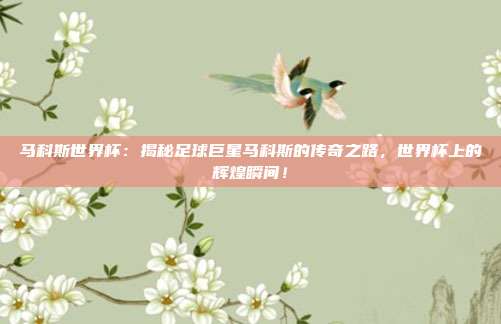 马科斯世界杯:揭秘足球巨星马科斯的传奇之路,世界杯上的辉煌瞬间!