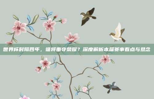 世界杯时隔四年，谁将重夺荣耀？深度解析本届赛事看点与悬念