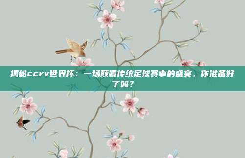 揭秘ccrv世界杯：一场颠覆传统足球赛事的盛宴，你准备好了吗？