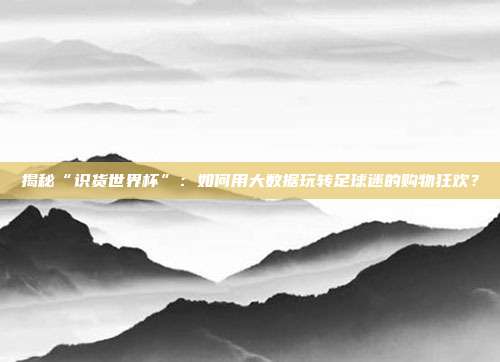 揭秘“识货世界杯”：如何用大数据玩转足球迷的购物狂欢？