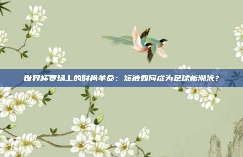 世界杯赛场上的时尚革命：短裤如何成为足球新潮流？