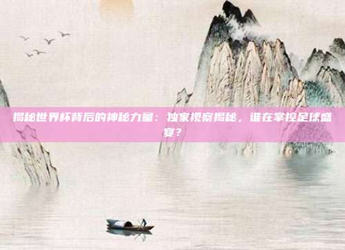 揭秘世界杯背后的神秘力量:独家视察揭秘,谁在掌控足球盛宴?