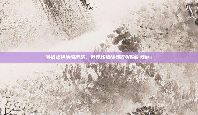 激情燃烧的绿茵场，世界杯情绪如何影响你我他？