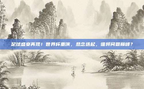 足球盛宴再现！世界杯重演，悬念迭起，谁将问鼎巅峰？