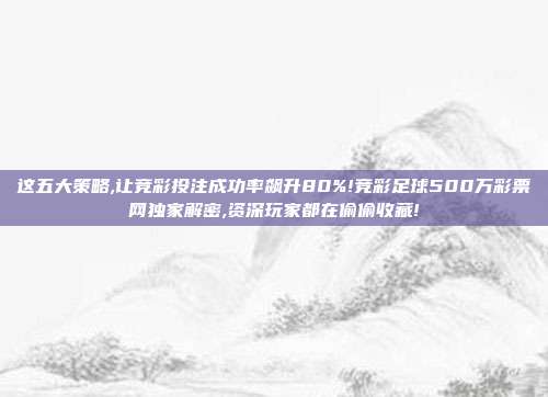 这五大策略,让竞彩投注成功率飙升80%!竞彩足球500万彩票网独家解密,资深玩家都在偷偷收藏!