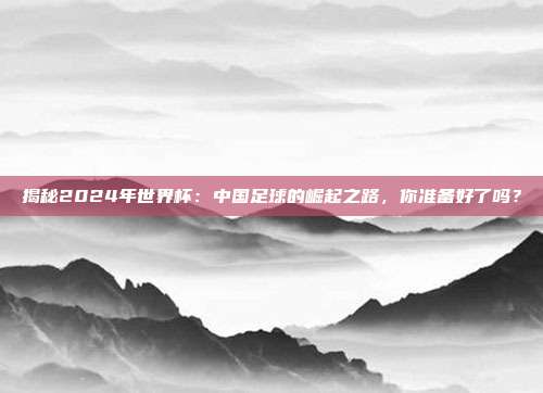 揭秘2024年世界杯：中国足球的崛起之路，你准备好了吗？