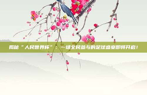 揭秘“人民世界杯”：一场全民参与的足球盛宴即将开启！
