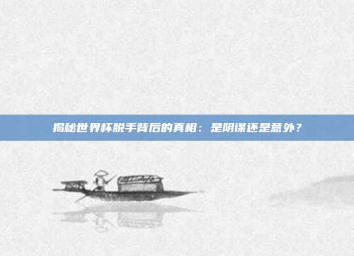 揭秘世界杯脱手背后的真相：是阴谋还是意外？