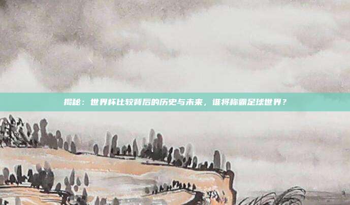 揭秘：世界杯比较背后的历史与未来，谁将称霸足球世界？