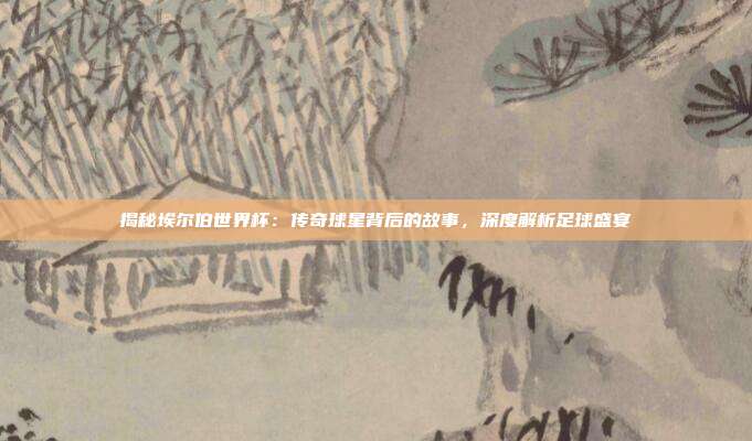 揭秘埃尔伯世界杯：传奇球星背后的故事，深度解析足球盛宴