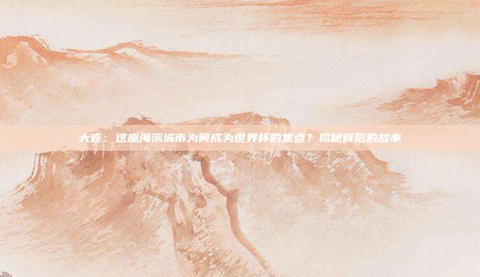 大连：这座海滨城市为何成为世界杯的焦点？揭秘背后的故事