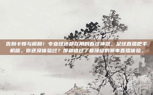 告别卡顿与模糊！专业球迷都在用的看球神器。足球直播吧手机版。你还没体验过？那就错过了最顶级的赛事直播体验。