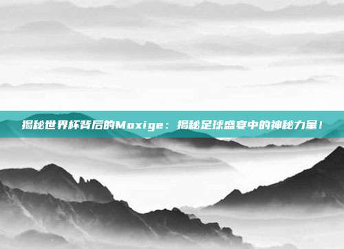 揭秘世界杯背后的Moxige：揭秘足球盛宴中的神秘力量！