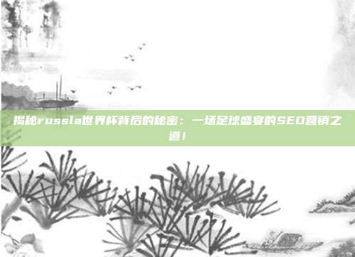揭秘russla世界杯背后的秘密:一场足球盛宴的SEO营销之道!