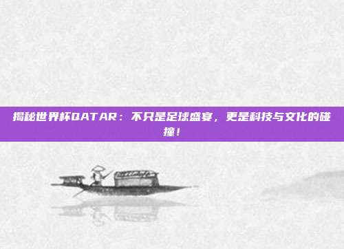 揭秘世界杯QATAR：不只是足球盛宴，更是科技与文化的碰撞！