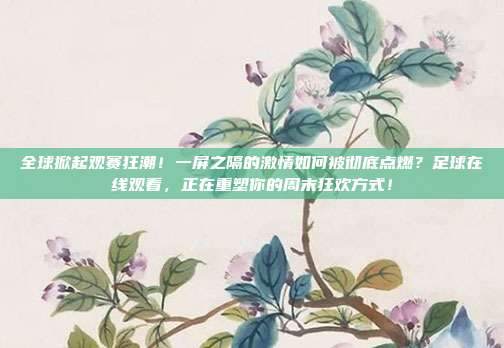 全球掀起观赛狂潮！一屏之隔的激情如何被彻底点燃？足球在线观看，正在重塑你的周末狂欢方式！