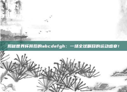 揭秘世界杯背后的abcdefgh：一场全球瞩目的运动盛宴！