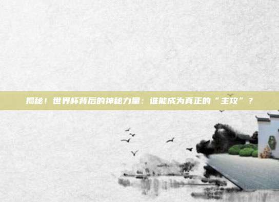 揭秘!世界杯背后的神秘力量:谁能成为真正的“主攻”?