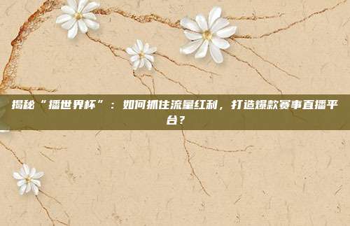 揭秘“播世界杯”：如何抓住流量红利，打造爆款赛事直播平台？