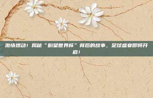 激情燃动！揭秘“盼望世界杯”背后的故事，足球盛宴即将开启！