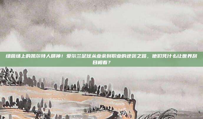 绿茵场上的凯尔特人精神！爱尔兰足球从业余到职业的逆袭之路，他们凭什么让世界刮目相看？