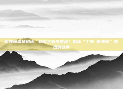 世界杯激情燃情，这款手表成焦点！揭秘“手表 世界杯”背后的故事