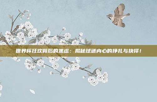 世界杯狂欢背后的焦虑：揭秘球迷内心的挣扎与抉择！