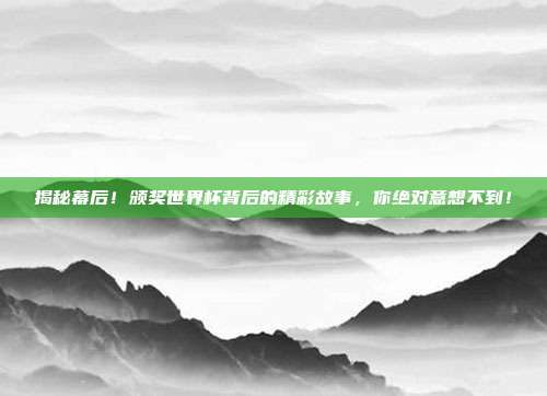 揭秘幕后！颁奖世界杯背后的精彩故事，你绝对意想不到！